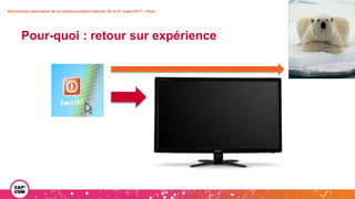 Rencontres nationales de la communication interne• 20 et 21 mars 2017 • Paris
Pour-quoi : retour sur expérience
 
