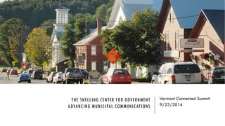 THE SNELLING CENTER FOR GOVERNMENTADVANCING MUNICIPAL COMMUNICATIONS 
Vermont Connected Summit 
9/23/2014  