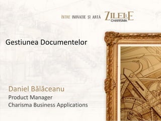 Gestiunea Documentelor




Daniel Bălăceanu
Product Manager
Charisma Business Applications
 