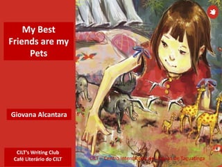 CILT’s Writing Club
Café Literário do CILT CILT – Centro Interescolar de Línguas de Taguatinga
Giovana Alcantara
My Best
Friends are my
Pets
 