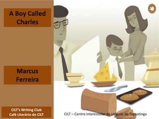 CILT’s Writing Club
Café Literário do CILT CILT – Centro Interescolar de Línguas de Taguatinga
A Boy Called
Charles
Marcus
Ferreira
 