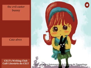 CILT’s Writing Club
Café Literário do CILT CILT – Centro Interescolar de Línguas de Taguatinga
the evil easter
bunny
Caio alves
 
