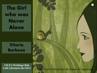 Vitoria
Barbosa
The Girl
who was
Never
Alone
CILT’s Writing Club
Café Literário do CILT CILT – Centro Interescolar de Línguas de Taguatinga
 