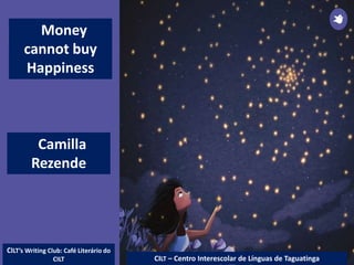Money
cannot buy
Happiness
Camilla
Rezende
CILT – Centro Interescolar de Línguas de Taguatinga
CILT’s Writing Club: Café Literário do
CILT
 