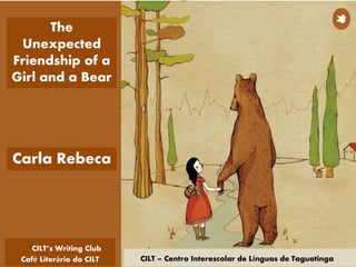 CILT – Centro Interescolar de Línguas de Taguatinga
Carla Rebeca
The
Unexpected
Friendship of a
Girl and a Bear
CILT’s Writing Club
Café Literário do CILT
 