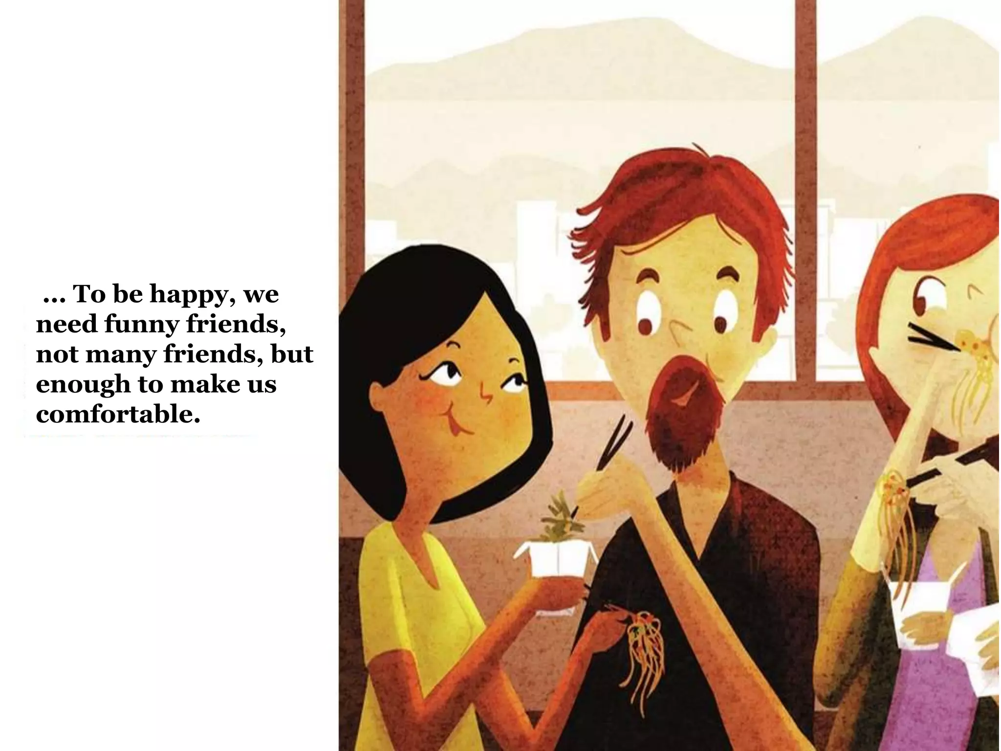 ... To be happy, we
need funny friends,
not many friends, but
enough to make us
comfortable.