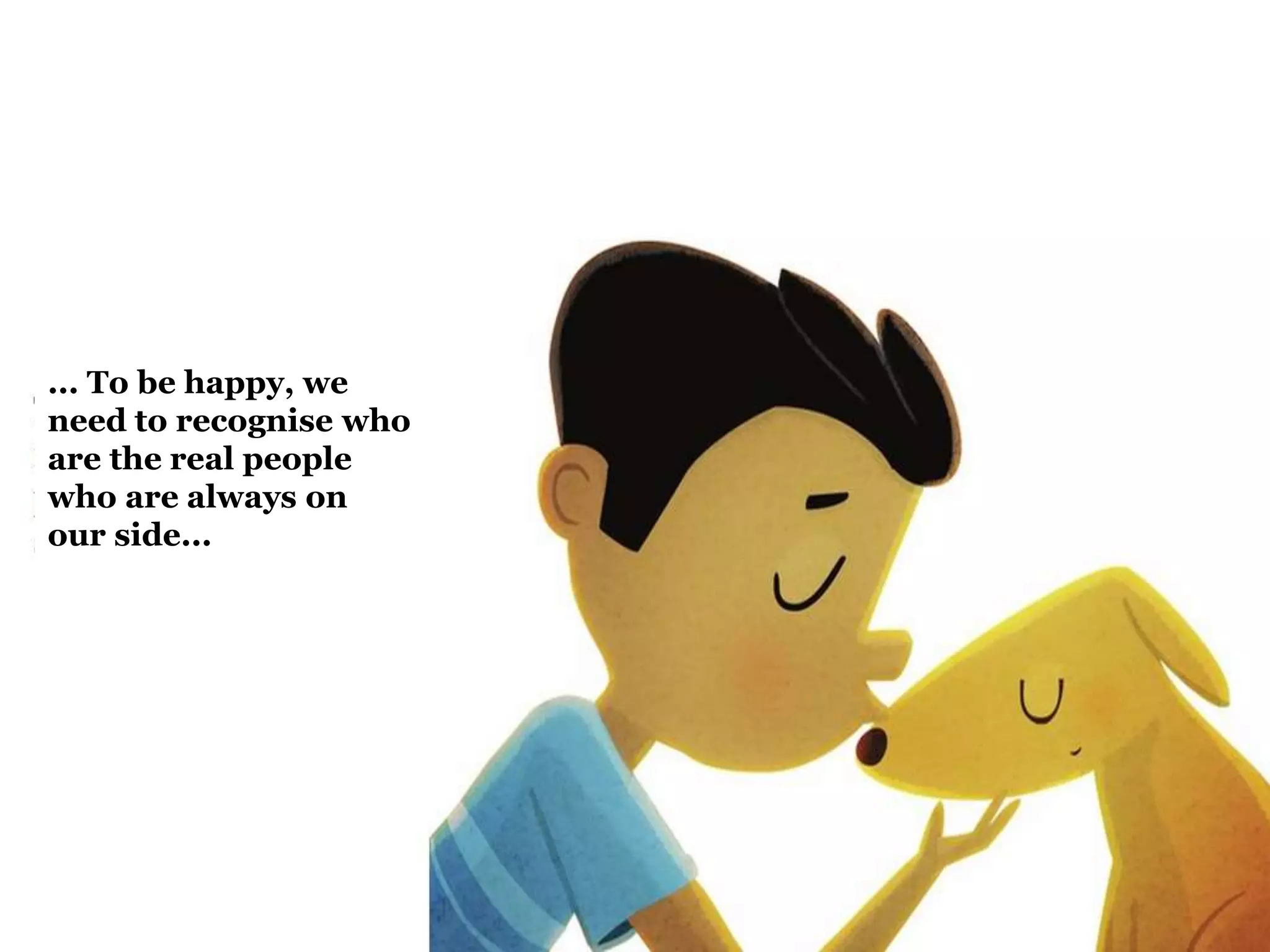 ... To be happy, we
need to recognise who
are the real people
who are always on
our side...