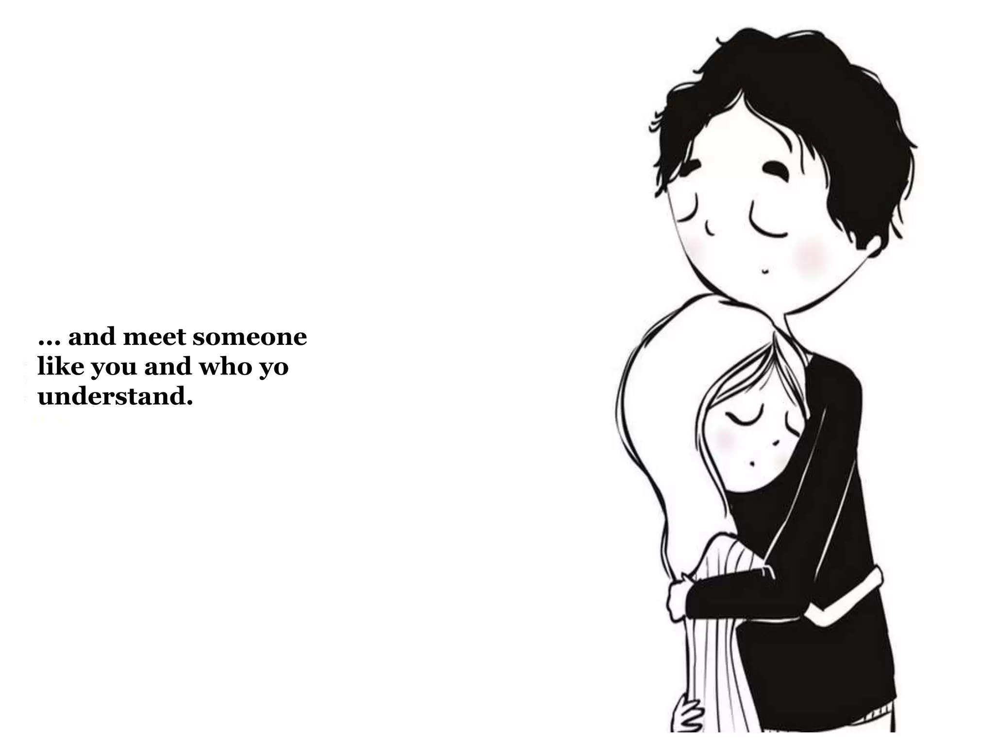 ... and meet someone
like you and who yo
understand.