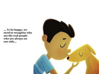 ... To be happy, we 
need to recognise who 
are the real people 
who are always on 
our side... 
 