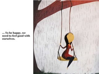 ... To be happy, we 
need to feel good with 
ourselves. 
 
