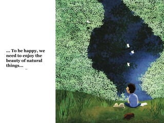 ... To be happy, we 
need to enjoy the 
beauty of natural 
things... 
 