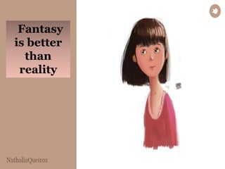 Fantasy 
is better 
than 
reality 
 