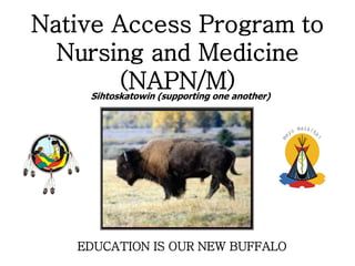 Native Access Program to
  Nursing and Medicine
       (NAPN/M)
    Sihtoskatowin (supporting one another)




   EDUCATION IS OUR NEW BUFFALO
 