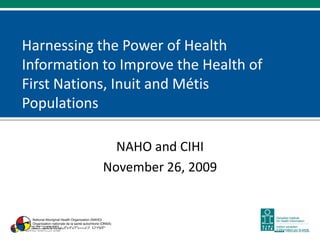 Harnessing the Power of Health
Information to Improve the Health of
First Nations, Inuit and Métis
Populations

              NAHO and CIHI
            November 26, 2009
 