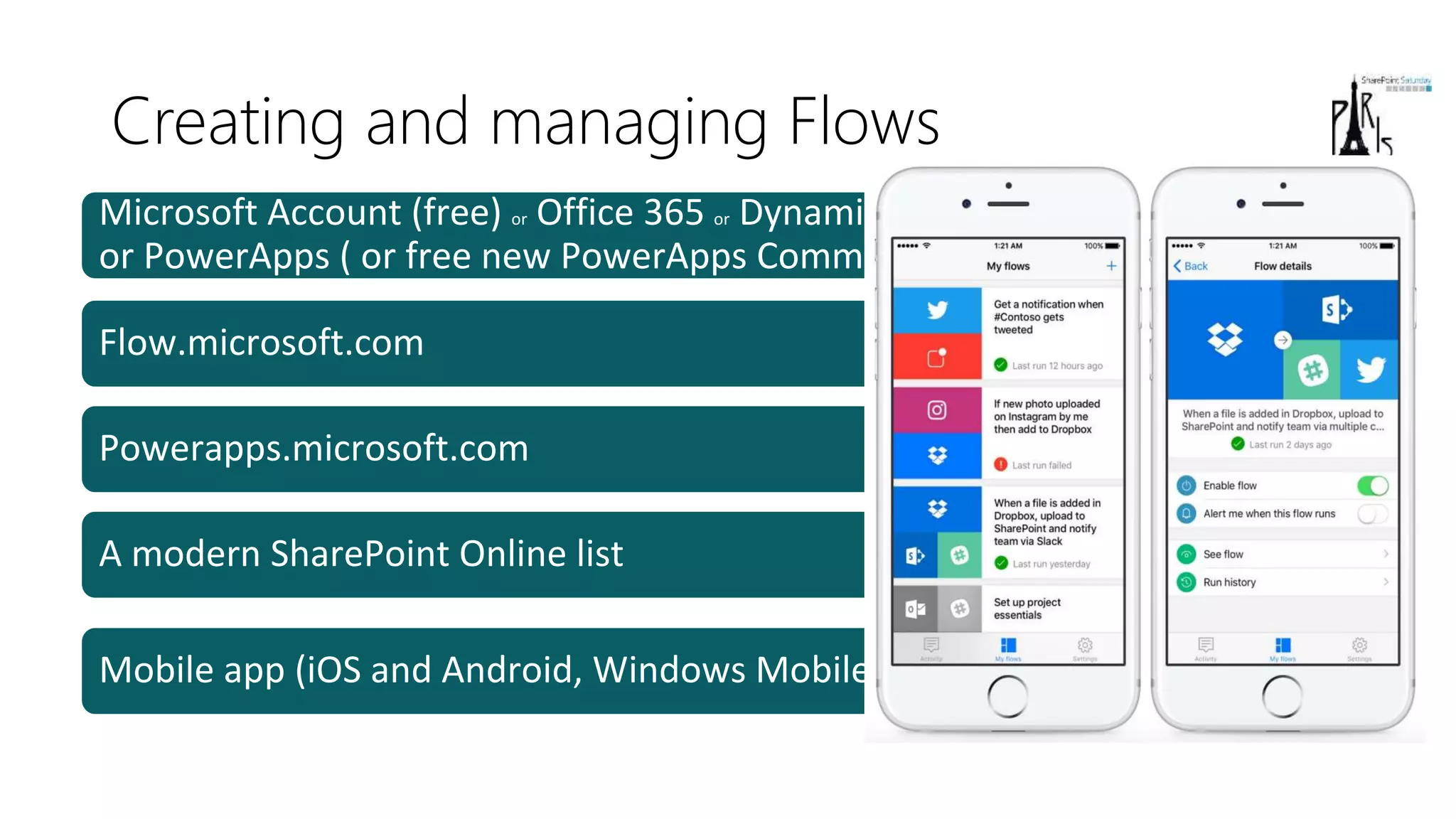 Creating and managing Flows
Microsoft Account (free) or Office 365 or Dynamics 365 or Flow (paid)
or PowerApps ( or free new PowerApps Community Plan)
Flow.microsoft.com
Powerapps.microsoft.com
A modern SharePoint Online list
Mobile app (iOS and Android, Windows Mobile is coming)
 