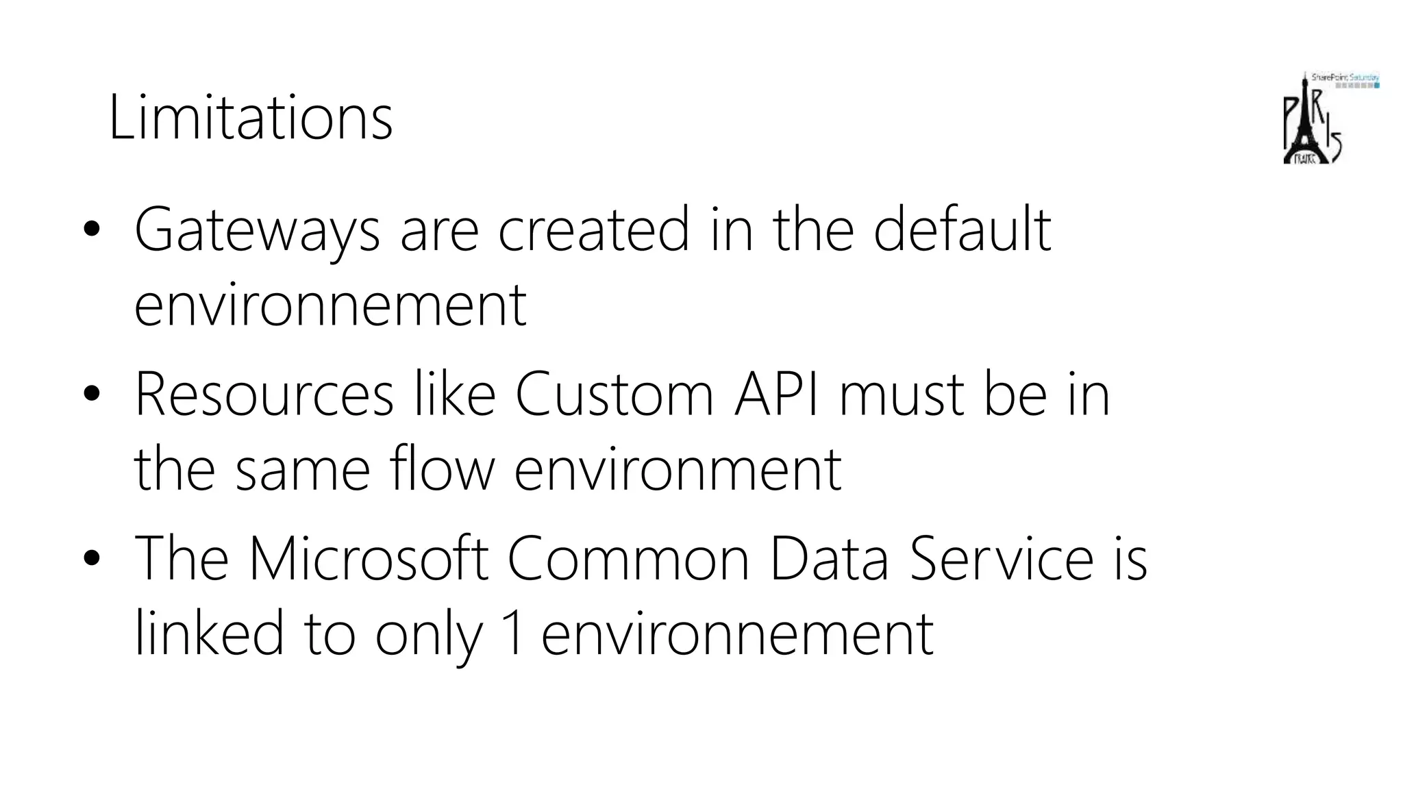 Limitations
• Gateways are created in the default
environnement
• Resources like Custom API must be in
the same flow environment
• The Microsoft Common Data Service is
linked to only 1 environnement
 