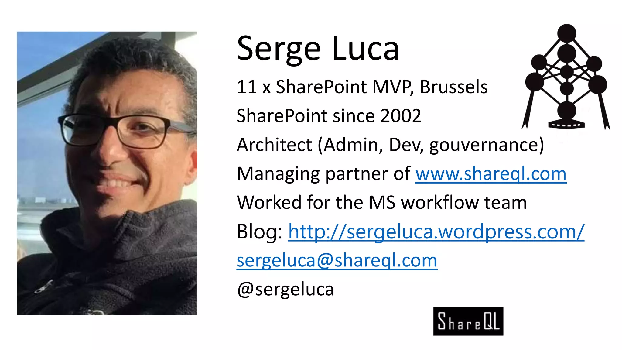 Serge Luca
11 x SharePoint MVP, Brussels
SharePoint since 2002
Architect (Admin, Dev, gouvernance)
Managing partner of www.shareql.com
Worked for the MS workflow team
Blog: http://sergeluca.wordpress.com/
sergeluca@shareql.com
@sergeluca
 