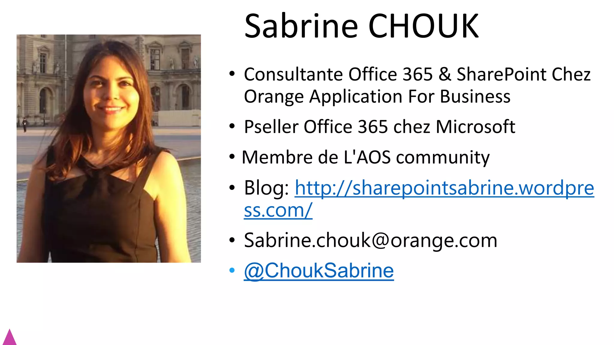 • Consultante Office 365 & SharePoint Chez
Orange Application For Business
• Pseller Office 365 chez Microsoft
• Membre de L'AOS community
• Blog: http://sharepointsabrine.wordpre
ss.com/
• Sabrine.chouk@orange.com
• @ChoukSabrine
Sabrine CHOUK
 