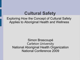 Cultural Safety
Exploring How the Concept of Cultural Safety
 Applies to Aboriginal Health and Wellness




             Simon Brascoupé
             Carleton University
   National Aboriginal Health Organization
         National Conference 2009
 