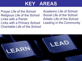 Prayer Life of the School Religious Life of the School  Links with a Parish Links with a Primary School Charitable Life of the School Academic Life of School Social Life of the School Artistic Life of the School Leading in the Community KEY  AREAS 