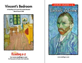 Visit www.readinga-z.com
for thousands of books and materials.
www.readinga-z.com
Written by Dina AnastasioWritten by Dina Anastasio
Vincent’s Bedroom
A Reading A–Z Level Q Leveled Reader
Word Count: 848
LEVELED READER • Q
Vincent’s BedroomVincent’s Bedroom
 