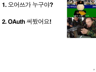 Why OAuth?



Mobile 의 시대
 핸드폰은 쉽게 잃어 버리는데
 비밀번호를 모두 바꿔야 하나?

 너무 많은 서비스!
 비밀번호 관리는 어떡하지

                              16
 