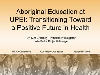Aboriginal Education at
UPEI: Transitioning Toward
a Positive Future in Health
           Dr. Kim Critchley –Principle Investigator
                 Julie Bull – Project Manager


NAHO Conference       Our People Our Health       November 2009
 