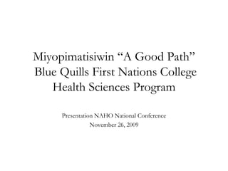 Miyopimatisiwin “A Good Path”
Blue Quills First Nations College
   Health Sciences Program

     Presentation NAHO National Conference
                November 26, 2009
 