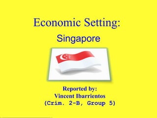 Economic Setting::
Singapore
Reported by:
Vincent Ibarrientos
(Crim. 2-B, Group 5)
 