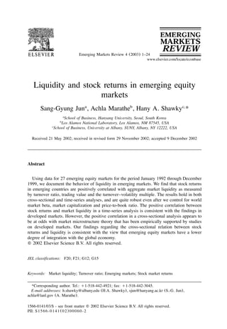 Emerging Markets Review 4 (2003) 1–24 
Liquidity and stock returns in emerging equity 
markets 
Sang-Gyung Juna, Achla Maratheb, Hany A. Shawkyc,* 
aSchool of Business, Hanyang University, Seoul, South Korea 
bLos Alamos National Laboratory, Los Alamos, NM 87545, USA 
cSchool of Business, University at Albany, SUNY, Albany, NY 12222, USA 
Received 21 May 2002; received in revised form 29 November 2002; accepted 9 December 2002 
Abstract 
Using data for 27 emerging equity markets for the period January 1992 through December 
1999, we document the behavior of liquidity in emerging markets. We find that stock returns 
in emerging countries are positively correlated with aggregate market liquidity as measured 
by turnover ratio, trading value and the turnover–volatility multiple. The results hold in both 
cross-sectional and time-series analyses, and are quite robust even after we control for world 
market beta, market capitalization and price-to-book ratio. The positive correlation between 
stock returns and market liquidity in a time-series analysis is consistent with the findings in 
developed markets. However, the positive correlation in a cross-sectional analysis appears to 
be at odds with market microstructure theory that has been empirically supported by studies 
on developed markets. Our findings regarding the cross-sectional relation between stock 
returns and liquidity is consistent with the view that emerging equity markets have a lower 
degree of integration with the global economy. 
! 2002 Elsevier Science B.V. All rights reserved. 
JEL classifications: F20; F21; G12; G15 
Keywords: Market liquidity; Turnover ratio; Emerging markets; Stock market returns 
*Corresponding author. Tel.: q1-518-442-4921; fax: q1-518-442-3045. 
E-mail addresses: h.shawky@albany.edu (H.A. Shawky), sjun@hanyang.ac.kr (S.-G. Jun), 
achla@lanl.gov (A. Marathe). 
1566-0141/03/$ - see front matter ! 2002 Elsevier Science B.V. All rights reserved. 
PII: S1566-0141Ž02.00060-2 
 