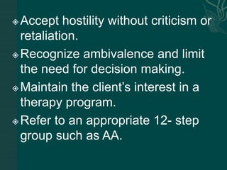 Accept hostility without criticism or
retaliation.
Recognize ambivalence and limit
the need for decision making.
Maintain the client’s interest in a
therapy program.
Refer to an appropriate 12- step
group such as AA.
 