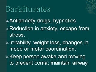 Antianxiety drugs, hypnotics.
Reduction in anxiety, escape from
stress.
Irritability, weight loss, changes in
mood or motor coordination.
Keep person awake and moving
to prevent coma; maintain airway.
 
