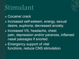  Cocaine/ crack
 Increased self-esteem, energy, sexual
desire, euphoria; decreased anxiety.
 Increased VS, headache, chest
pain, depression and/or paranoia, inflamed
nasal passages if snorted.
 Emergency support of vital
functions, reduce CNS stimulation.
 
