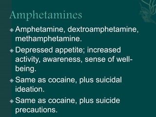  Amphetamine, dextroamphetamine,
methamphetamine.
 Depressed appetite; increased
activity, awareness, sense of well-
being.
 Same as cocaine, plus suicidal
ideation.
 Same as cocaine, plus suicide
precautions.
 
