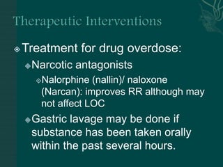Treatment for drug overdose:
Narcotic antagonists
Nalorphine (nallin)/ naloxone
(Narcan): improves RR although may
not affect LOC
Gastric lavage may be done if
substance has been taken orally
within the past several hours.
 