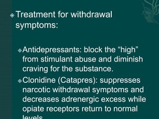 Treatment for withdrawal
symptoms:
Antidepressants: block the “high”
from stimulant abuse and diminish
craving for the substance.
Clonidine (Catapres): suppresses
narcotic withdrawal symptoms and
decreases adrenergic excess while
opiate receptors return to normal
 