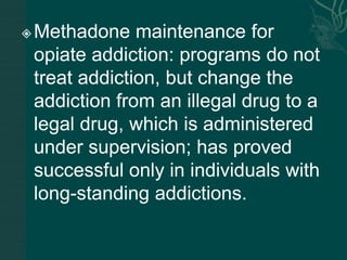Methadone maintenance for
opiate addiction: programs do not
treat addiction, but change the
addiction from an illegal drug to a
legal drug, which is administered
under supervision; has proved
successful only in individuals with
long-standing addictions.
 