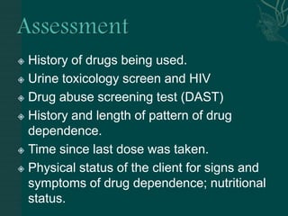  History of drugs being used.
 Urine toxicology screen and HIV
 Drug abuse screening test (DAST)
 History and length of pattern of drug
dependence.
 Time since last dose was taken.
 Physical status of the client for signs and
symptoms of drug dependence; nutritional
status.
 