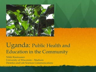 Uganda: Public Health and
Education in the Community
Nikki Rasmussen
University of Wisconsin – Madison
Dietetics and Life Sciences Communications
 