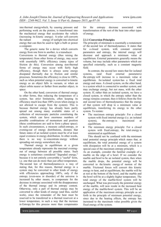 A. John Joseph Clinton Int. Journal of Engineering Research and Applications www.ijera.com
ISSN : 2248-9622, Vol. 5, Issue 1( Part 4), January 2015, pp.07-16
www.ijera.com 9|P a g e
into thermal energywhich, by causing pressure and
performing work on the pistons, is transformed into
the mechanical energy that accelerates the vehicle
(increasing its kinetic energy). A solar cell converts
the radiant energy of sunlight into electrical
energy that can then be used to light a bulb or power
a computer.
The generic name for a device which converts
energy from one form to another, is a transducer.
Conversions to thermal energy (thus raising the
temperature) from other forms of energy, may occur
with essentially 100% efficiency (many types of
friction do this). Conversion among non-thermal
forms of energy may occur with fairly high
efficiency, though there is always some energy
dissipated thermally due to friction and similar
processes. Sometimes the efficiency is close to 100%,
such as when potential energy is converted to kinetic
energy as an object falls in vacuum, or when an
object orbits nearer or farther from another object, in
space.
On the other hand, conversion of thermal energy
to other forms, thus reducing the temperature of a
system, has strict limitations, often keeping its
efficiency much less than 100% (even when energy is
not allowed to escape from the system). This is
because thermal energy has already been partly
spread out among many available states of a
collection of microscopic particles constituting the
system, which can have enormous numbers of
possible combinations of momentum and position
(these combinations are said to form a phase space).
In such circumstances, a measure called entropy, or
evening-out of energy distributions, dictates that
future states of an isolated system must be of at least
equal evenness in energy distribution. In other words,
there is no way to concentrate energy without
spreading out energy somewhere else.
Thermal energy in equilibrium at a given
temperature already represents the maximal evening-
out of energy between all possible states. Such
energy is sometimes considered "degraded energy,"
because it is not entirely convertible a "useful" form,
i.e. one that can do more than just affect temperature.
The second law of thermodynamics is a way of
stating that, for this reason, thermal energy in a
system may be converted to other kinds of energy
with efficiencies approaching 100%, only if the
entropy (even-ness or disorder) of the universe is
increased by other means, to compensate for the
decrease in entropy associated with the disappearance
of the thermal energy and its entropy content.
Otherwise, only a part of thermal energy may be
converted to other kinds of energy (and thus, useful
work), since the remainder of the heat must be
reserved to be transferred to a thermal reservoir at a
lower temperature, in such a way that the increase
in Entropy for this process more than compensates
for the entropy decrease associated with
transformation of the rest of the heat into other types
of energy.
2.1.1 Conversion Principles
The principle of minimum is essentially a restatement
of the second law of thermodynamics. It states that
for a closed system, with constant external
parameters and entropy, the internal energy will
decrease and approach a minimum value at
equilibrium. External parameters generally means the
volume, but may include other parameters which are
specified externally, such as a constant magnetic
field.
In contrast, the second law states that for isolated
systems, (and fixed external parameters)
the entropy will increase to a maximum value at
equilibrium. An isolated system has a fixed total
energy and mass. A closed system, on the other hand,
is a system which is connected to another system, and
may exchange energy, but not mass, with the other
system. If, rather than an isolated system, we have a
closed system, in which the entropy rather than the
energy remains constant, then it follows from the first
and second laws of thermodynamics that the energy
of that system will drop to a minimum value at
equilibrium, transferring its energy to the other
system. To restate:
 The maximum entropy principle: For a closed
system with fixed internal energy (i.e. an isolated
system), the entropy is maximized at
equilibrium.
 The minimum energy principle: For a closed
system with fixed entropy, the total energy is
minimized at equilibrium.
This should not be confused with the minimum
total potential energy principle which states that, at
equilibrium, the total potential energy of a system
with dissipation will be at a minimum, which is a
special case of the maximum entropy principle.
As an example, consider the familiar example of a
marble on the edge of a bowl. If we consider the
marble and bowl to be an isolated system, then when
the marble drops, the potential energy will be
converted to the kinetic energy of motion of the
marble. Frictional forces will convert this kinetic
energy to heat, and at equilibrium, the marble will be
at rest at the bottom of the bowl, and the marble and
the bowl will be at a slightly higher temperature. The
total energy of the marble-bowl system will be
unchanged. What was previously the potential energy
of the marble, will now reside in the increased heat
energy of the marble-bowl system. This will be an
application of the maximum entropy principle as set
forth in the principle of minimum potential energy,
since due to the heating effects, the entropy has
increased to the maximum value possible given the
fixed energy of the system.
 