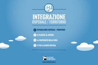 Integrazione
ospedale / territorio
1	 INTEGRAZIONE OSPEDALE - TERRITORIO
2	 IL PAZIENTE AL CENTRO
3	LA CONTINUITÀ DELLA CURA
4	 IT PER LA SANITÀ DIFFUSA
www.insielmercato.it
 