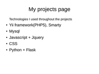 My projects page
Technologies I used throughout the projects
● Yii framework(PHP5), Smarty
● Mysql
● Javascript + Jquery
● CSS
● Python + Flask
 