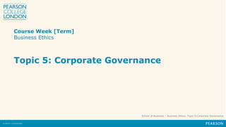 School of Business – Business Ethics; Topic 5:Corporate Governance
Course Week [Term]
Business Ethics
Topic 5: Corporate Governance
 