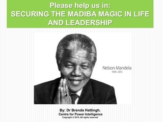 Please help us in:
SECURING THE MADIBA MAGIC IN LIFE
AND LEADERSHIP
By: Dr Brenda Hattingh.
Centre for Power Intelligence
Copyright © 2015. All rights reserved
 