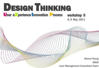 DESIGNI THINKING
U X        P
ser e perience nnovation   rocess    workshop II
                                     6, 9 May 2011




                                                  Steven Tseng
                                                          ASUS
                               Lean Management Consultant Team
 