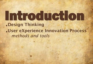 Introduction
●   Design Thinking
●   User eXperience Innovation Process
     methods and tools
 
