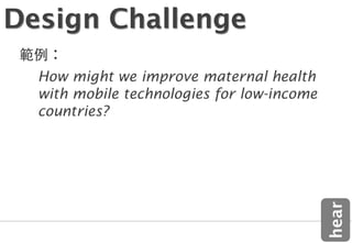 Design Challenge
  How might we improve maternal health
  with mobile technologies for low-income
  countries?




                                            hear
 
