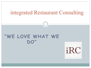 “WE LOVE WHAT WE
DO”
integrated Restaurant Consulting
 