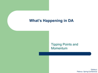 What’s Happening in DA
Tipping Points and
Momentum
Gibilisco
Pelorus Spring Conference
 