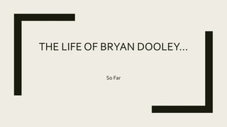 THE LIFE OF BRYAN DOOLEY…
So Far
 